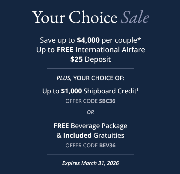 Your Choice Sale. Save up to $4,000 per couple*. Up to FREE International Airfare. $25 Deposit. PLUS, YOUR CHOICE OF: Up to $1,000 Shipboard Credit† (Offer Code SBC36) OR FREE Beverage Package & Included Gratuities (Offer Code BEV36). Expires March 31, 2026.