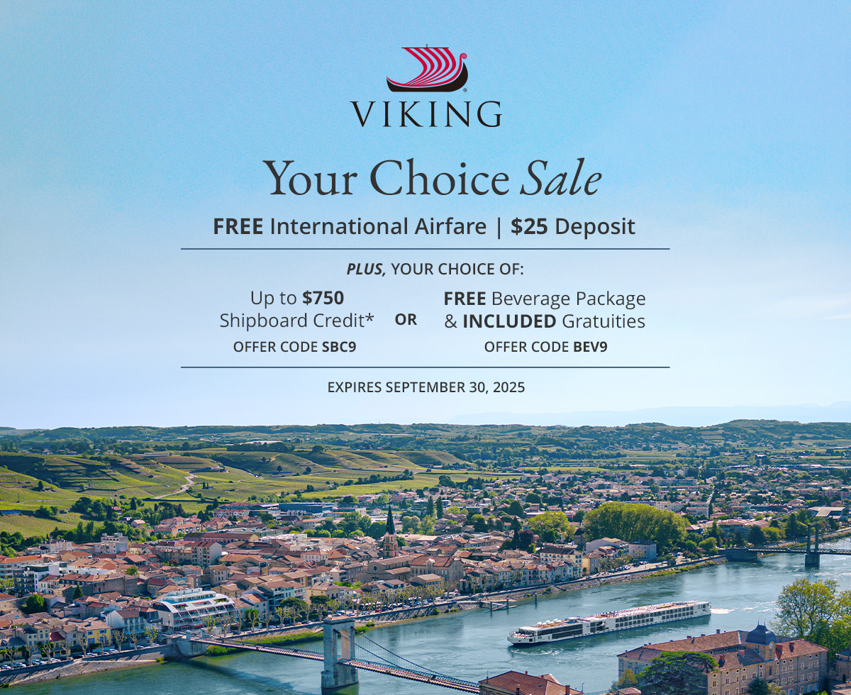 Your Choice Sale
			FREE International Airfare. $25 Deposit. Plus, Your choice of: Up to $750 Shipboard Credit*, offer code: SBC9 or FREE Beverage Package & Included Gratuities, offer code: BEV9. Expires September 30, 2025