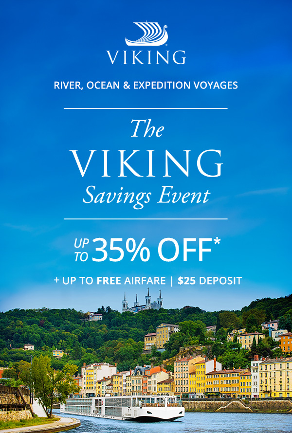 Viking River, Ocean and Expedition Voyages. The Viking Savings Event: UP TO 35% OFF* + UP TO FREE AIRFARE. $25 DEPOSIT.