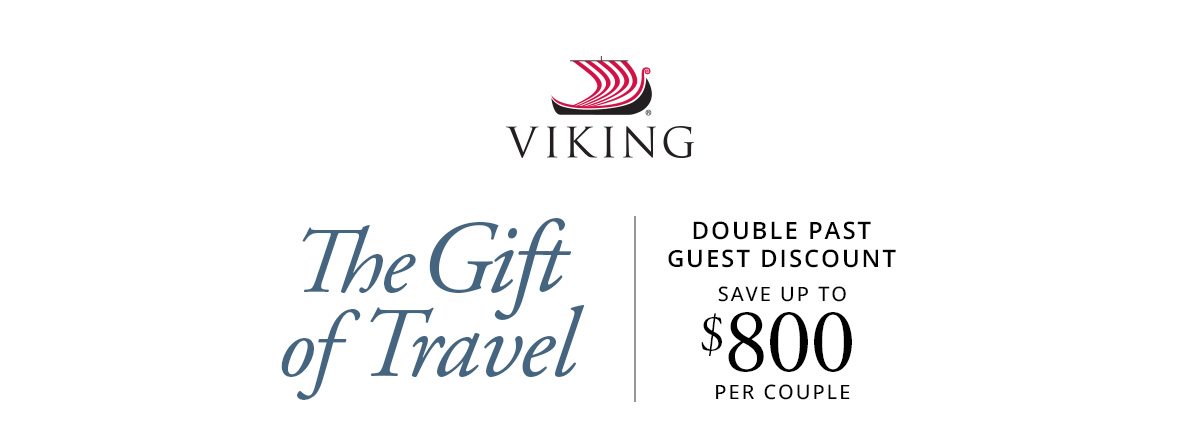 Viking: The Gift of Travel. DOUBLE PAST GUEST DISCOUNT. SAVE UP TO $800 PER COUPLE.